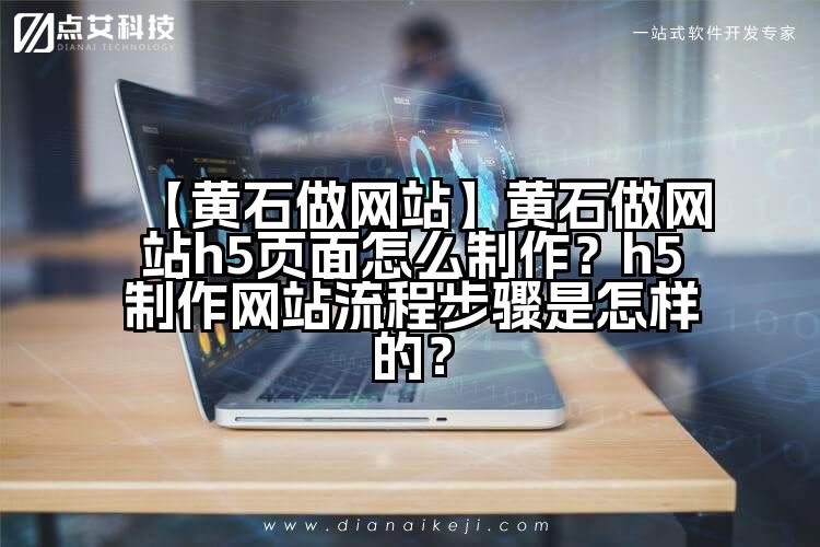 【黄石做网站】黄石做网站h5页面怎么制作?h5制作网站流程步骤是怎样的?