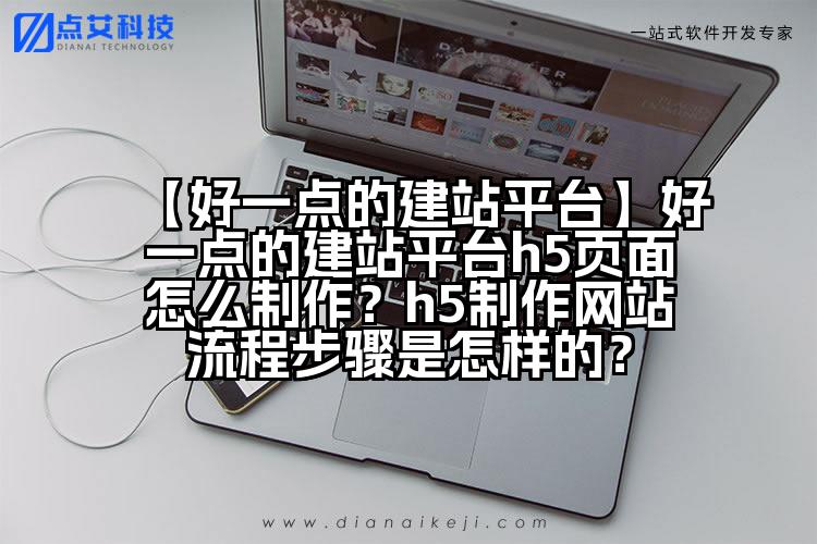 【好一点的建站平台】好一点的建站平台h5页面怎么制作？h5制作网站流程步骤是怎样的？