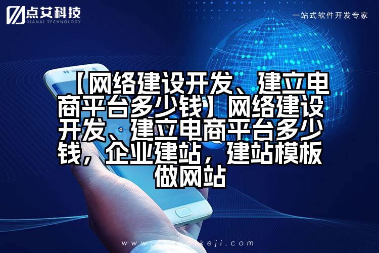 【网络建设开发、建立电商平台多少钱】网络建设开发、建立电商平台多少钱,企业建站,建站模板做网站