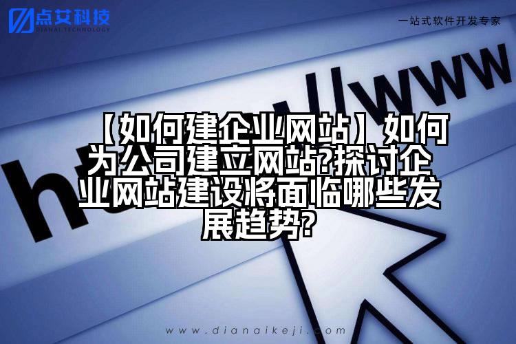 【如何建企业网站】如何为公司建立网站?探讨企业网站建设将面临哪些发展趋势?
