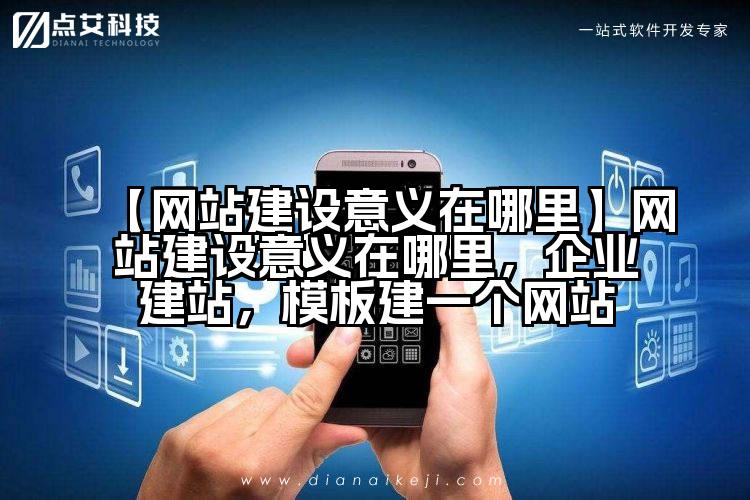 【网站建设意义在哪里】网站建设意义在哪里，企业建站，模板建一个网站
