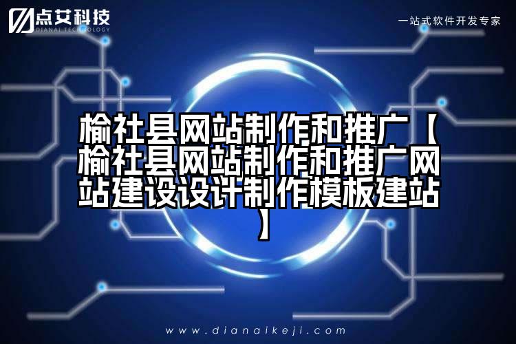 榆社县网站制作和推广【榆社县网站制作和推广网站建设设计制作模板建站】