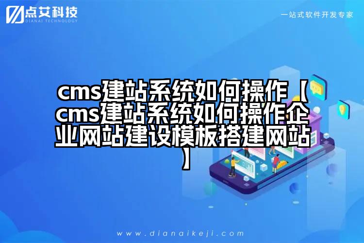 cms建站系统如何操作【cms建站系统如何操作企业网站建设模板搭建网站】