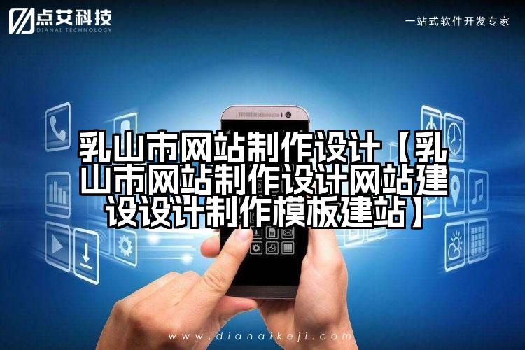乳山市网站制作设计【乳山市网站制作设计网站建设设计制作模板建站】