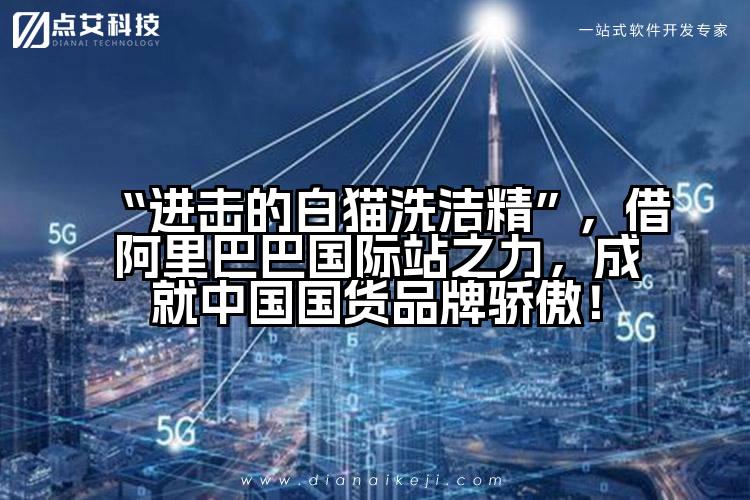 “进击的白猫洗洁精”,借阿里巴巴国际站之力,成就中国国货品牌骄傲!