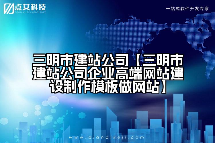 三明市建站公司【三明市建站公司企业高端网站建设制作模板做网站】