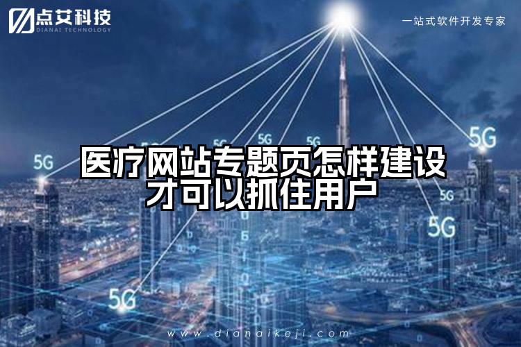 医疗网站专题页怎样建设才可以抓住用户