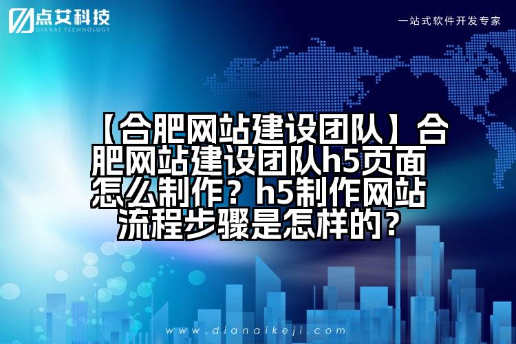 【合肥网站建设团队】合肥网站建设团队h5页面怎么制作?h5制作网站流程步骤是怎样的?