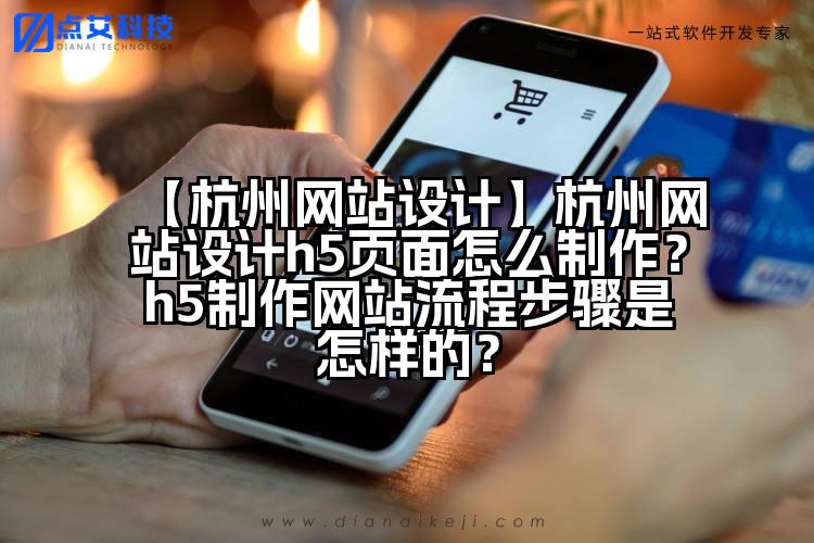 【杭州网站设计】杭州网站设计h5页面怎么制作?h5制作网站流程步骤是怎样的?