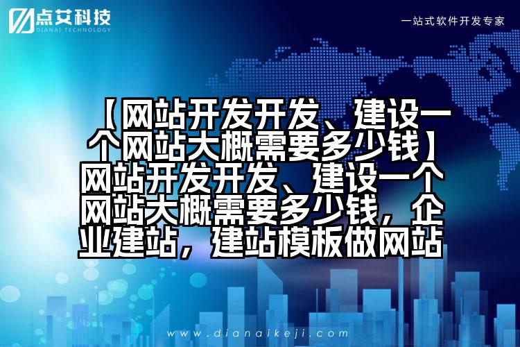 【网站开发开发、建设一个网站大概需要多少钱】网站开发开发、建设一个网站大概需要多少钱,企业建站,建站模板做网站
