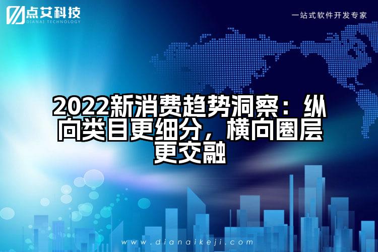 2022新消费趋势洞察:纵向类目更细分,横向圈层更交融