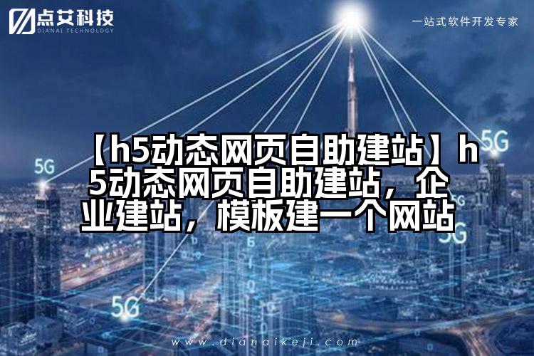 【h5动态网页自助建站】h5动态网页自助建站，企业建站，模板建一个网站