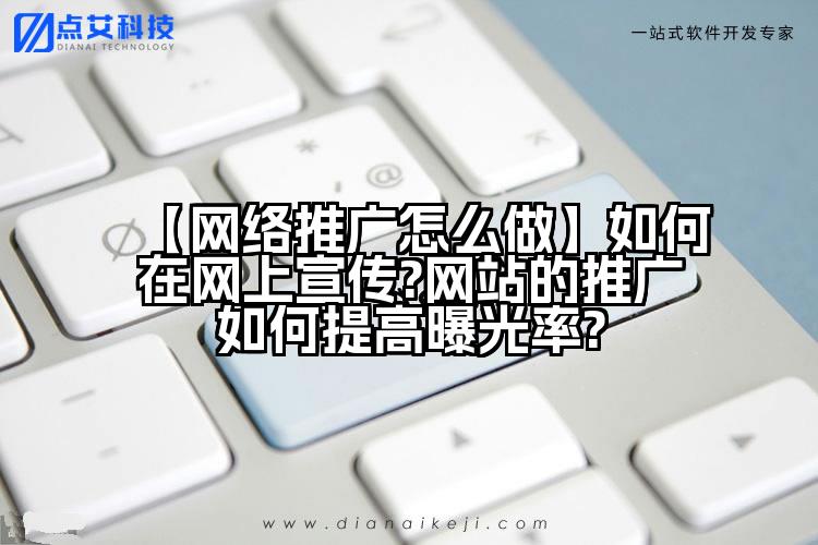 【网络推广怎么做】如何在网上宣传?网站的推广如何提高曝光率?