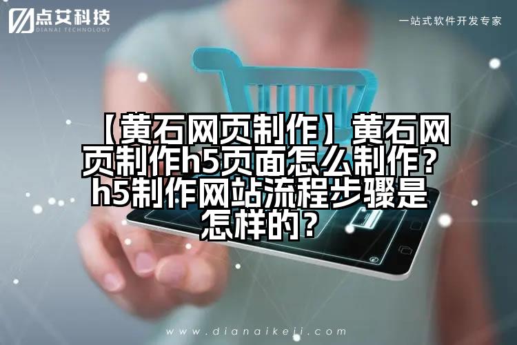 【黄石网页制作】黄石网页制作h5页面怎么制作?h5制作网站流程步骤是怎样的?