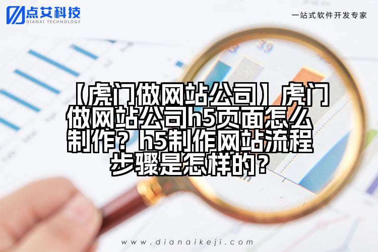 【虎门做网站公司】虎门做网站公司h5页面怎么制作?h5制作网站流程步骤是怎样的?