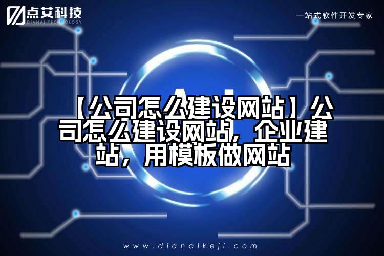 【公司怎么建设网站】公司怎么建设网站,企业建站,用模板做网站