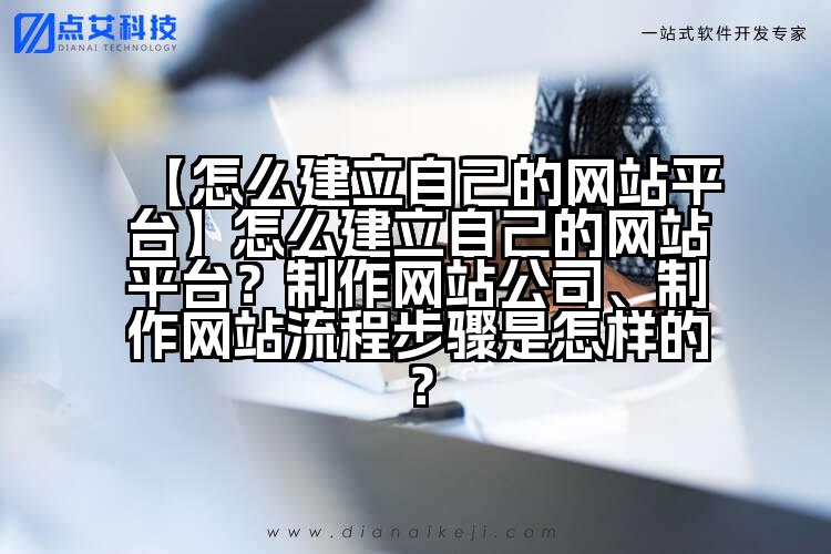 【怎么建立自己的网站平台】怎么建立自己的网站平台?制作网站公司、制作网站流程步骤是怎样的?