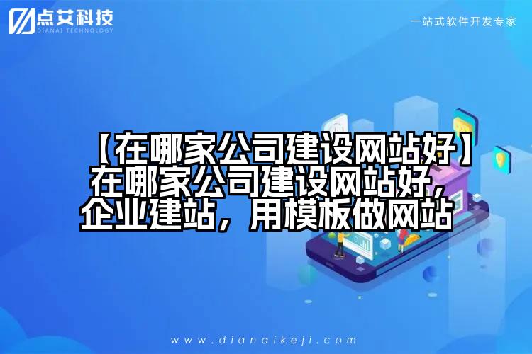 【在哪家公司建设网站好】在哪家公司建设网站好,企业建站,用模板做网站
