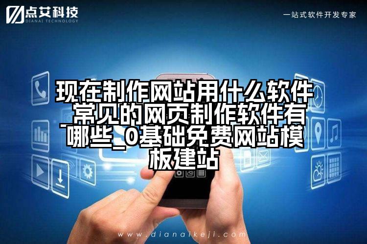现在制作网站用什么软件_常见的网页制作软件有哪些_0基础免费网站模板建站