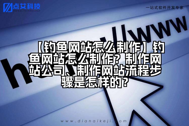 【钓鱼网站怎么制作】钓鱼网站怎么制作?制作网站公司、制作网站流程步骤是怎样的?
