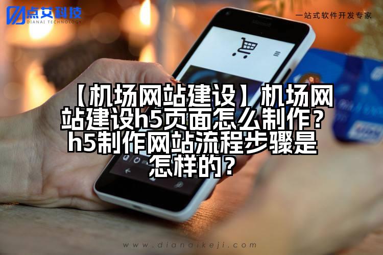 【机场网站建设】机场网站建设h5页面怎么制作?h5制作网站流程步骤是怎样的?