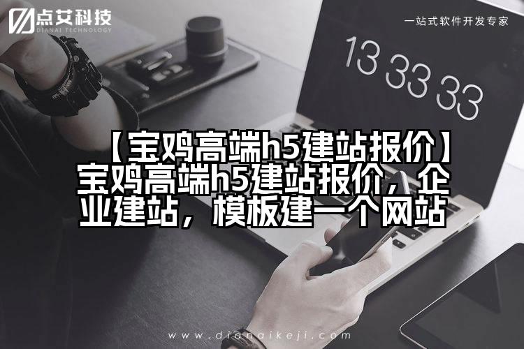 【宝鸡高端h5建站报价】宝鸡高端h5建站报价,企业建站,模板建一个网站