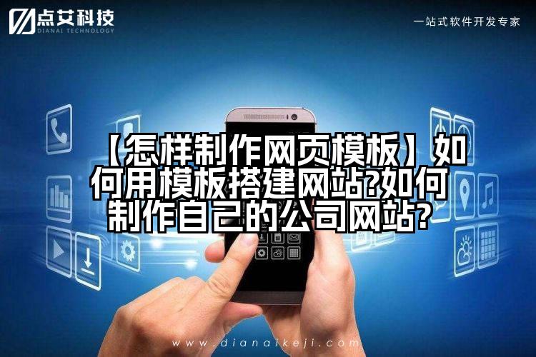 【怎样制作网页模板】如何用模板搭建网站?如何制作自己的公司网站?