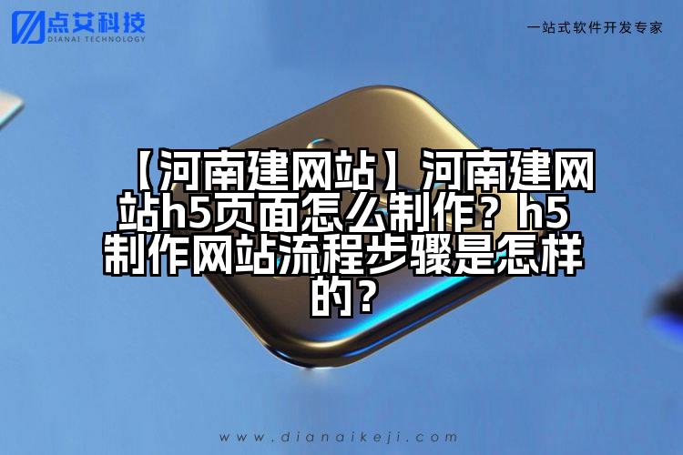 【河南建网站】河南建网站h5页面怎么制作?h5制作网站流程步骤是怎样的?