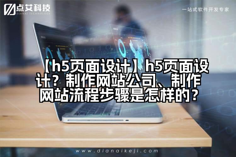 【h5页面设计】h5页面设计?制作网站公司、制作网站流程步骤是怎样的?