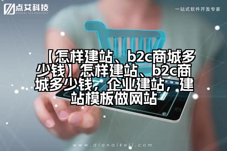 【怎样建站、b2c商城多少钱】怎样建站、b2c商城多少钱,企业建站,建站模板做网站
