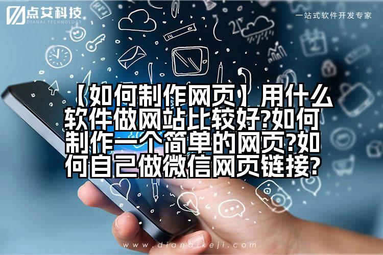 【如何制作网页】用什么软件做网站比较好?如何制作一个简单的网页?如何自己做微信网页链接?