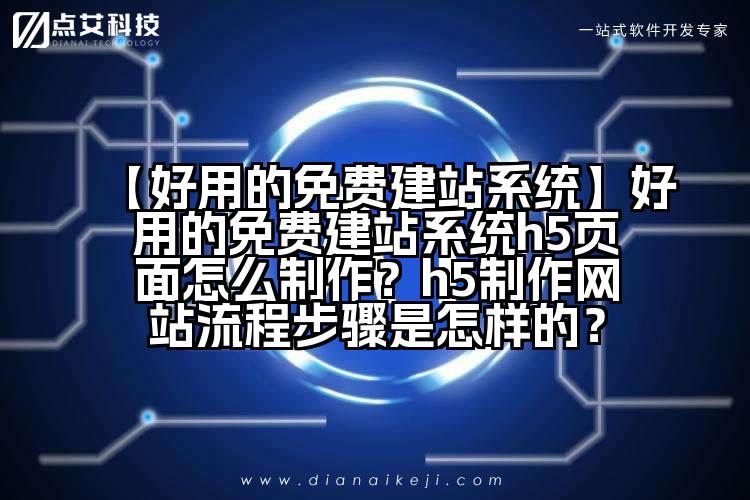 【好用的免费建站系统】好用的免费建站系统h5页面怎么制作？h5制作网站流程步骤是怎样的？