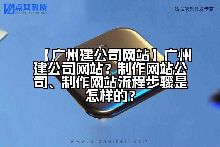 【广州建公司网站】广州建公司网站?制作网站公司、制作网站流程步骤是怎样的?