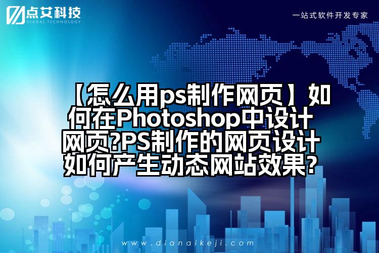 【怎么用ps制作网页】如何在Photoshop中设计网页?PS制作的网页设计如何产生动态网站效果?