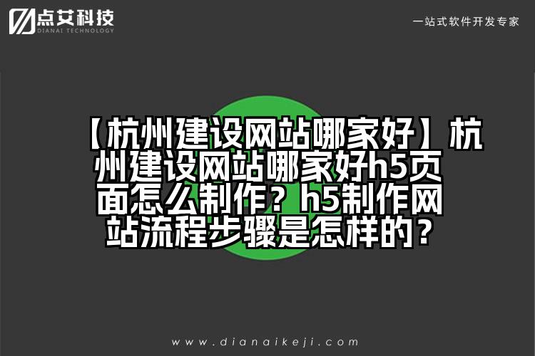 【杭州建设网站哪家好】杭州建设网站哪家好h5页面怎么制作?h5制作网站流程步骤是怎样的?