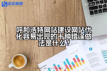 呼和浩特网站建设网站优化容易出现的十种错误做法是什么？