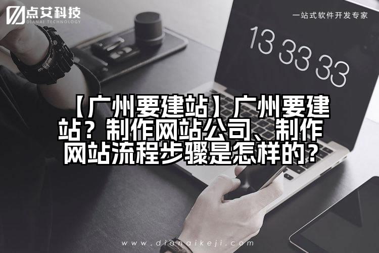 【广州要建站】广州要建站?制作网站公司、制作网站流程步骤是怎样的?
