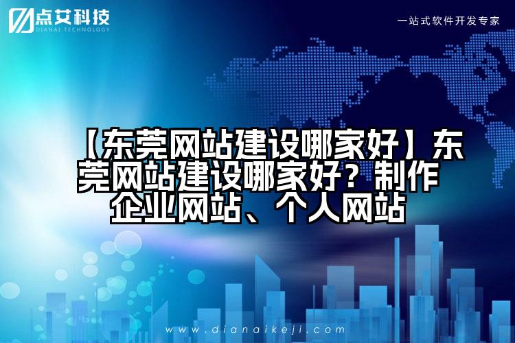 【东莞网站建设哪家好】东莞网站建设哪家好?制作企业网站、个人网站