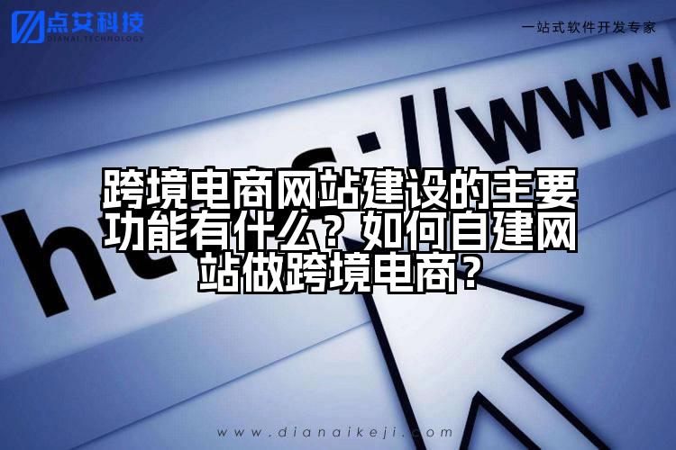 跨境电商网站建设的主要功能有什么?如何自建网站做跨境电商?