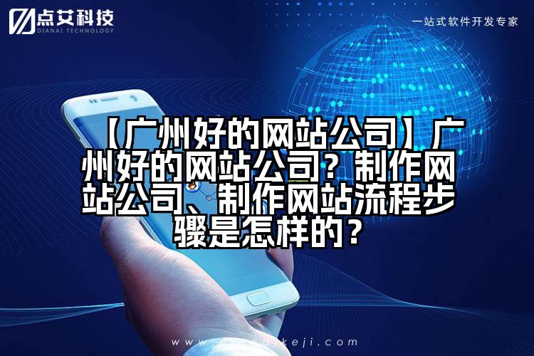【广州好的网站公司】广州好的网站公司？制作网站公司、制作网站流程步骤是怎样的？