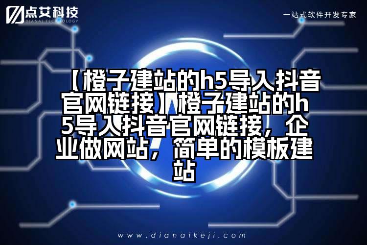 【橙子建站的h5导入抖音官网链接】橙子建站的h5导入抖音官网链接，企业做网站，简单的模板建站