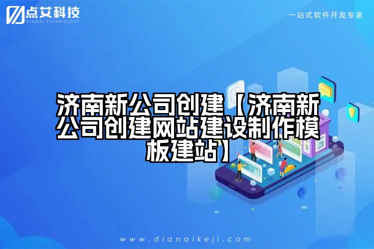 济南新公司创建【济南新公司创建网站建设制作模板建站】