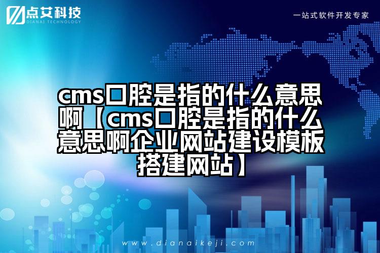 cms口腔是指的什么意思啊【cms口腔是指的什么意思啊企业网站建设模板搭建网站】