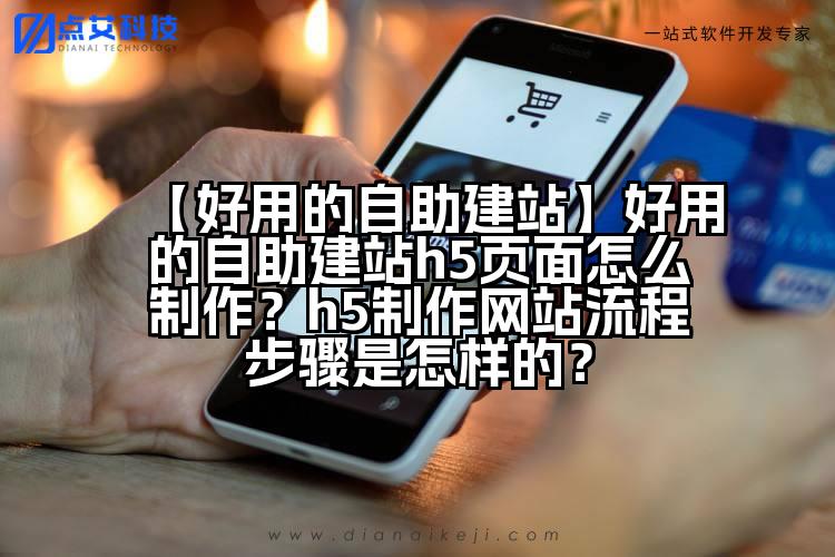 【好用的自助建站】好用的自助建站h5页面怎么制作?h5制作网站流程步骤是怎样的?
