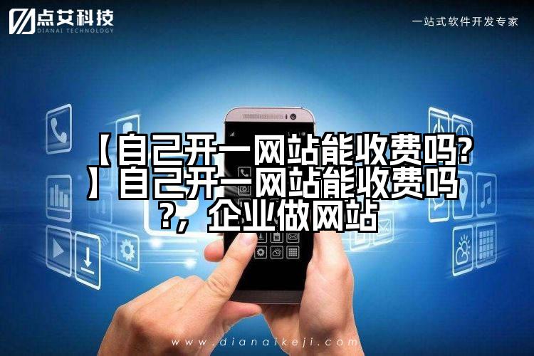 【自己开一网站能收费吗?】自己开一网站能收费吗?，企业做网站