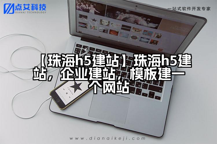 【珠海h5建站】珠海h5建站,企业建站,模板建一个网站