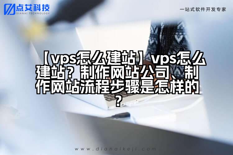 【vps怎么建站】vps怎么建站?制作网站公司、制作网站流程步骤是怎样的?