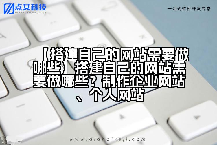 【搭建自己的网站需要做哪些】搭建自己的网站需要做哪些?制作企业网站、个人网站