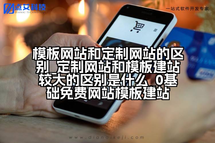 模板网站和定制网站的区别_定制网站和模板建站较大的区别是什么_0基础免费网站模板建站