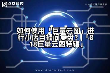 如何使用「巨量云图」进行小店自播间复盘？|「818巨量云图特辑」